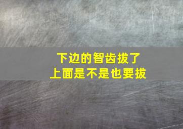 下边的智齿拔了上面是不是也要拔