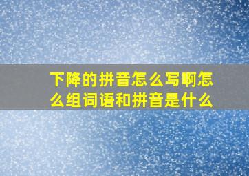 下降的拼音怎么写啊怎么组词语和拼音是什么