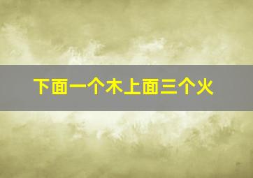 下面一个木上面三个火