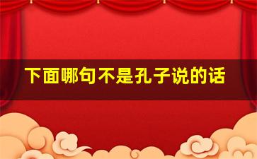 下面哪句不是孔子说的话