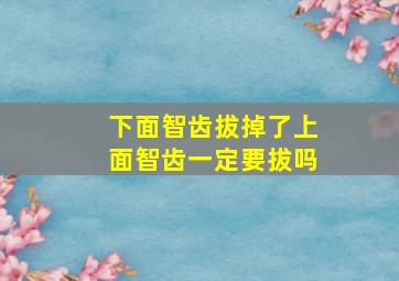 下面智齿拔掉了上面智齿一定要拔吗