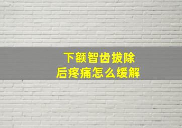 下额智齿拔除后疼痛怎么缓解