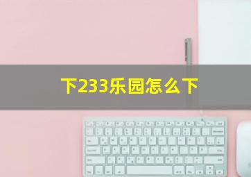 下233乐园怎么下