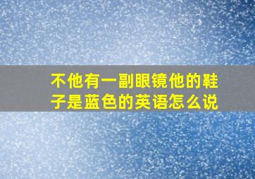 不他有一副眼镜他的鞋子是蓝色的英语怎么说