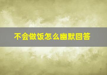 不会做饭怎么幽默回答