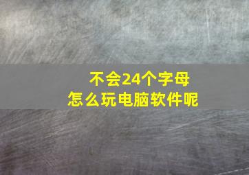 不会24个字母怎么玩电脑软件呢