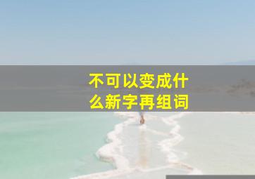 不可以变成什么新字再组词