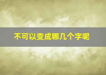 不可以变成哪几个字呢