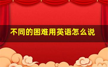 不同的困难用英语怎么说