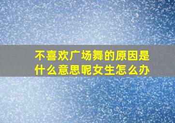 不喜欢广场舞的原因是什么意思呢女生怎么办