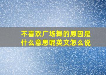 不喜欢广场舞的原因是什么意思呢英文怎么说