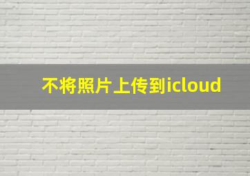 不将照片上传到icloud