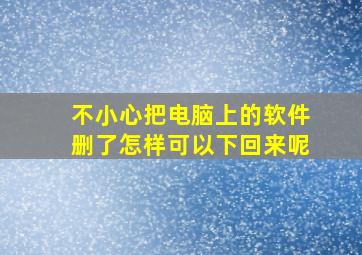 不小心把电脑上的软件删了怎样可以下回来呢