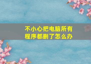 不小心把电脑所有程序都删了怎么办