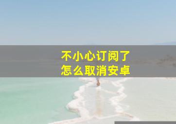 不小心订阅了怎么取消安卓