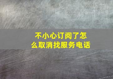 不小心订阅了怎么取消找服务电话