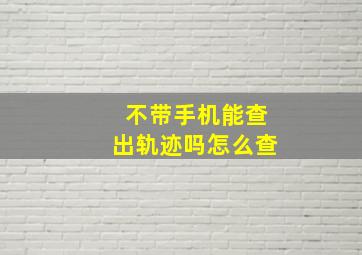 不带手机能查出轨迹吗怎么查