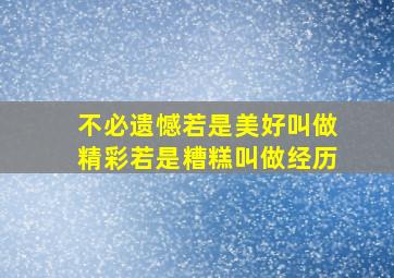 不必遗憾若是美好叫做精彩若是糟糕叫做经历