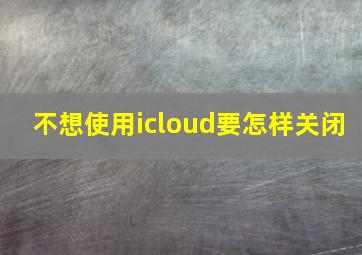 不想使用icloud要怎样关闭