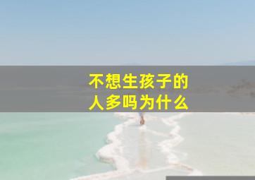 不想生孩子的人多吗为什么