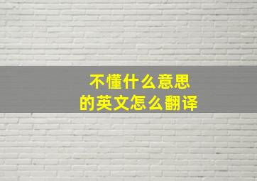 不懂什么意思的英文怎么翻译