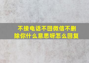 不接电话不回微信不删除你什么意思呀怎么回复