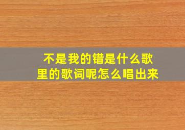 不是我的错是什么歌里的歌词呢怎么唱出来