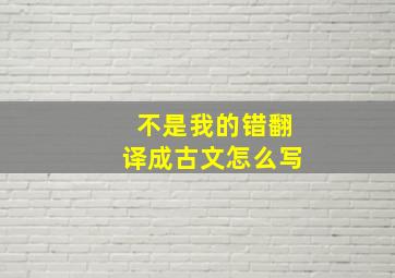 不是我的错翻译成古文怎么写