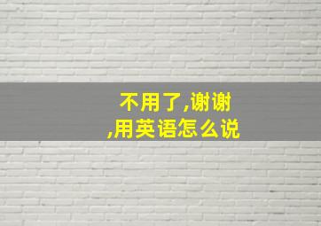 不用了,谢谢,用英语怎么说