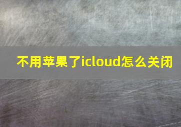 不用苹果了icloud怎么关闭