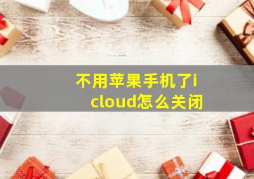 不用苹果手机了icloud怎么关闭