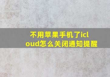 不用苹果手机了icloud怎么关闭通知提醒