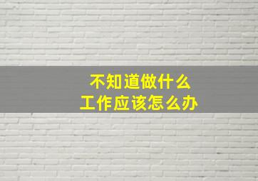 不知道做什么工作应该怎么办