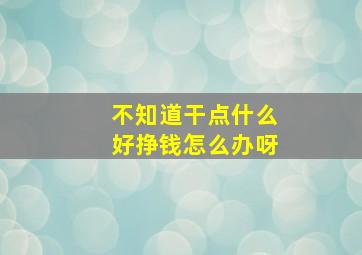 不知道干点什么好挣钱怎么办呀