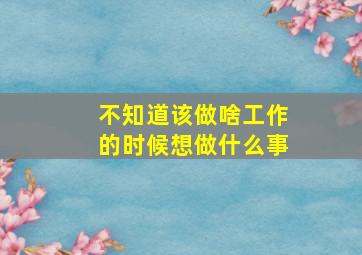 不知道该做啥工作的时候想做什么事