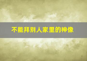 不能拜别人家里的神像