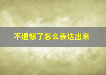 不遗憾了怎么表达出来