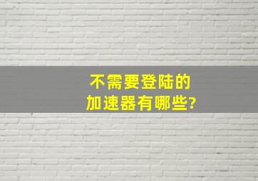 不需要登陆的加速器有哪些?