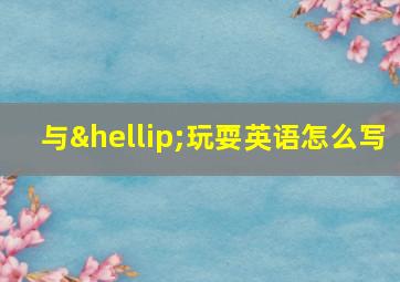 与…玩耍英语怎么写