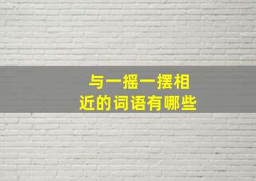 与一摇一摆相近的词语有哪些