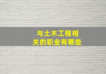 与土木工程相关的职业有哪些