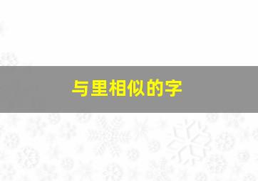 与里相似的字