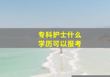 专科护士什么学历可以报考