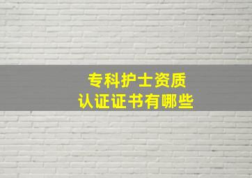 专科护士资质认证证书有哪些