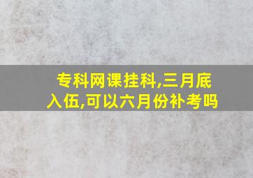 专科网课挂科,三月底入伍,可以六月份补考吗