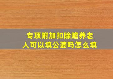 专项附加扣除赡养老人可以填公婆吗怎么填