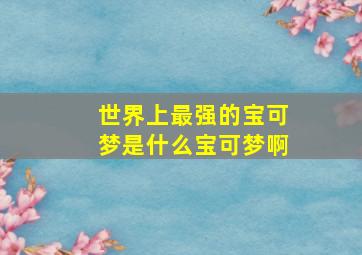 世界上最强的宝可梦是什么宝可梦啊