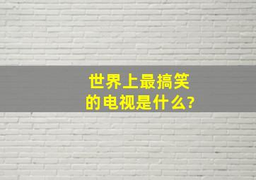 世界上最搞笑的电视是什么?