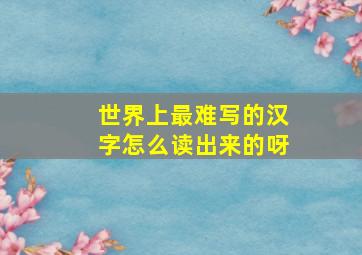 世界上最难写的汉字怎么读出来的呀