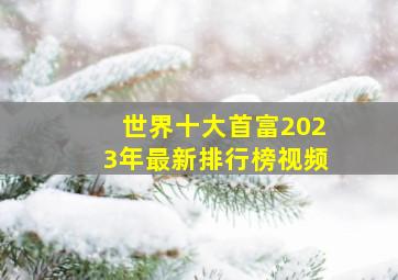 世界十大首富2023年最新排行榜视频